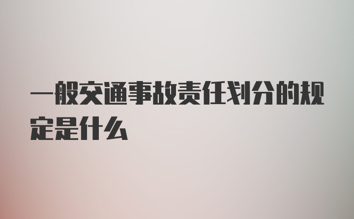 一般交通事故责任划分的规定是什么