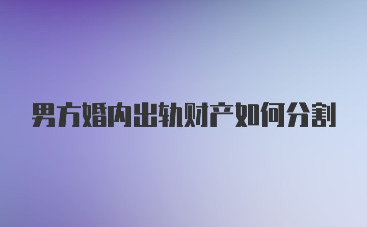 男方婚内出轨财产如何分割