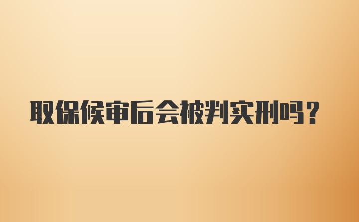 取保候审后会被判实刑吗？