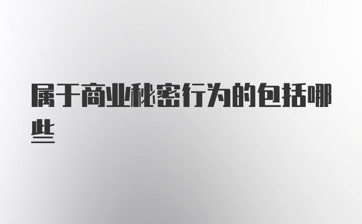 属于商业秘密行为的包括哪些