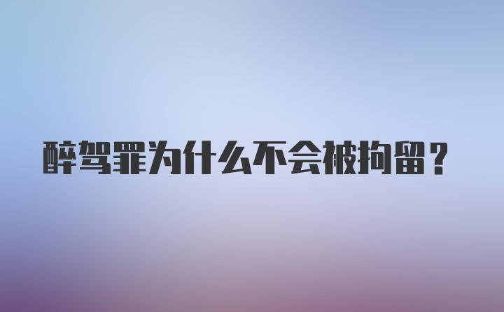 醉驾罪为什么不会被拘留?