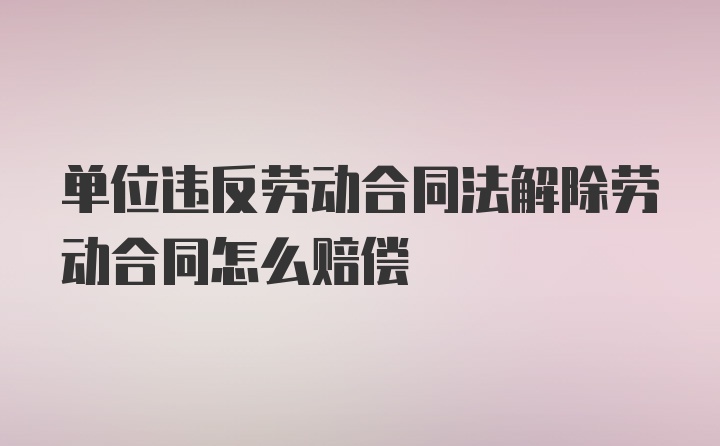 单位违反劳动合同法解除劳动合同怎么赔偿