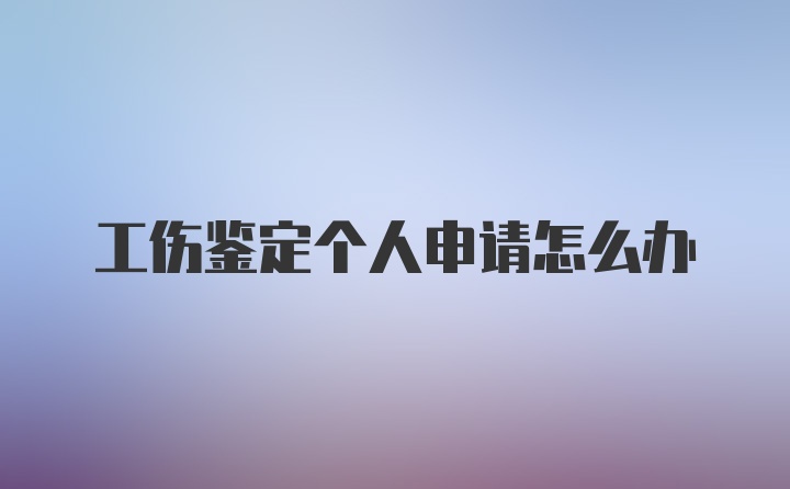 工伤鉴定个人申请怎么办