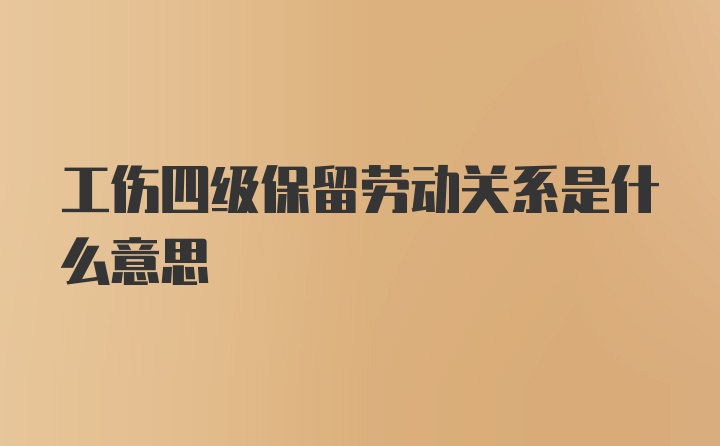 工伤四级保留劳动关系是什么意思