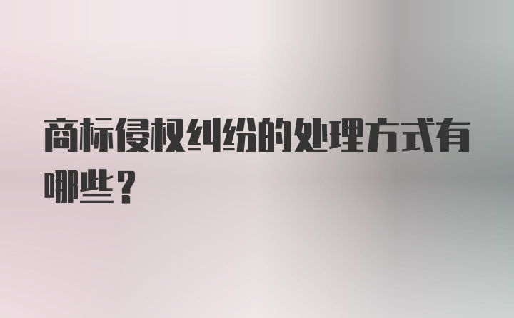 商标侵权纠纷的处理方式有哪些？