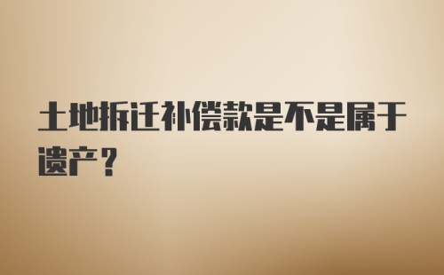 土地拆迁补偿款是不是属于遗产？