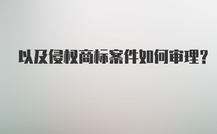 以及侵权商标案件如何审理？