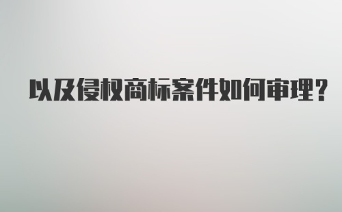 以及侵权商标案件如何审理？