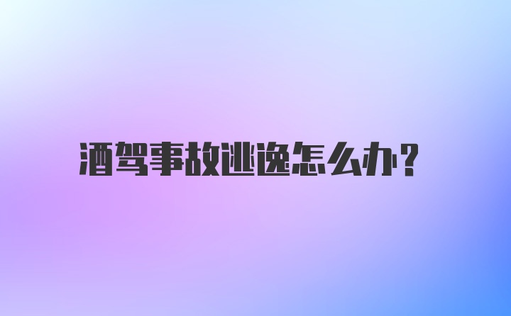 酒驾事故逃逸怎么办？