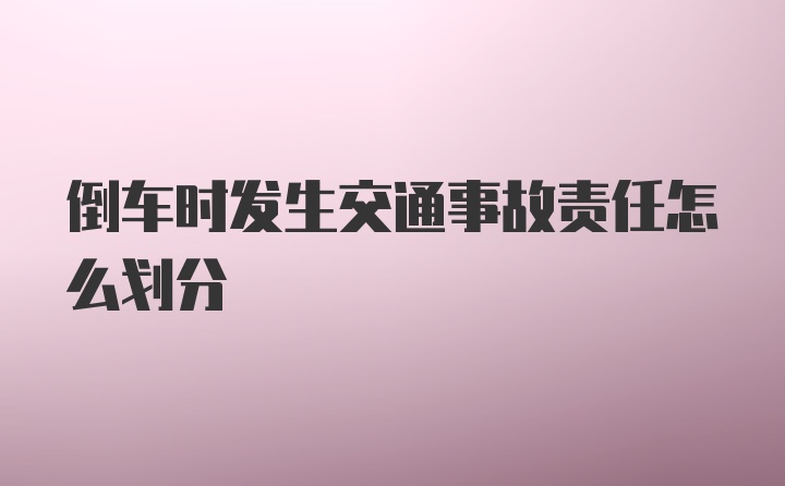 倒车时发生交通事故责任怎么划分