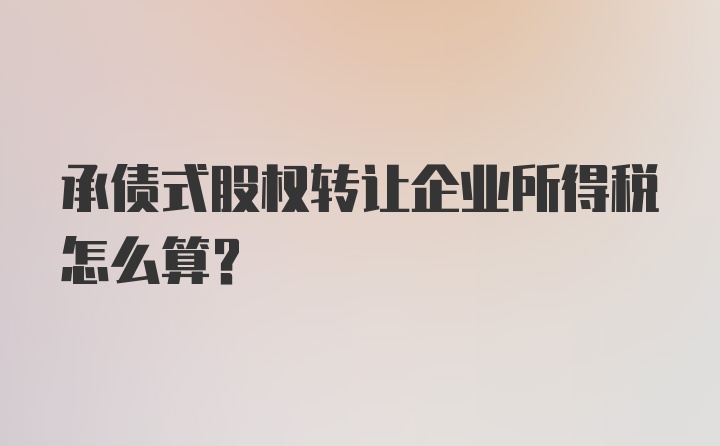 承债式股权转让企业所得税怎么算？