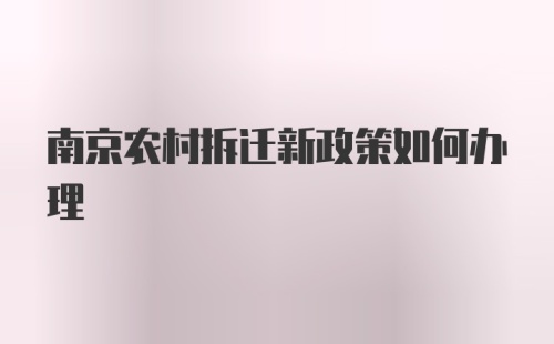 南京农村拆迁新政策如何办理