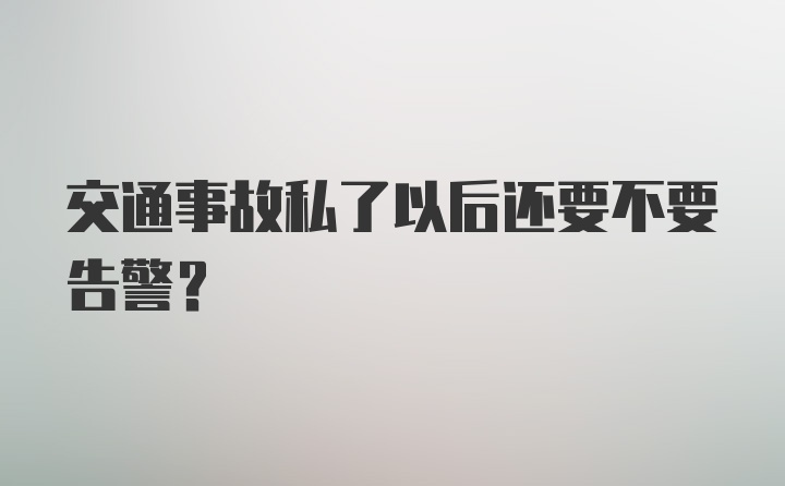 交通事故私了以后还要不要告警？