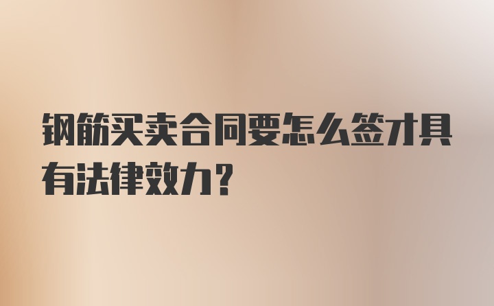 钢筋买卖合同要怎么签才具有法律效力？