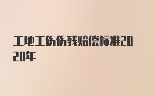 工地工伤伤残赔偿标准2020年