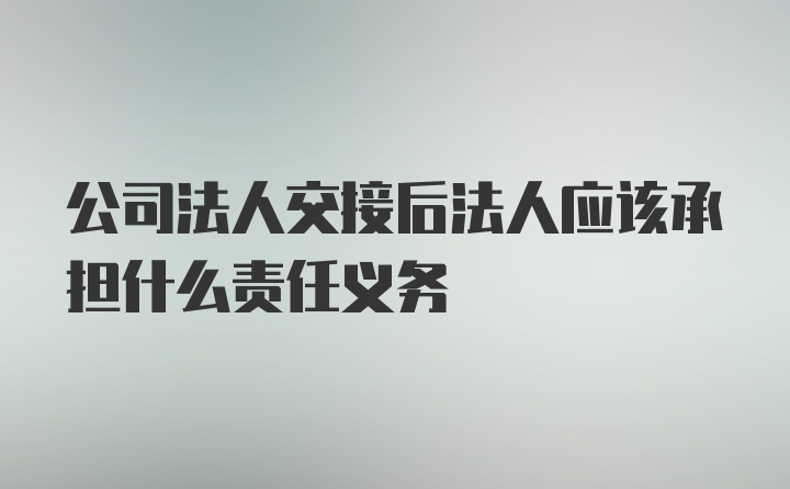 公司法人交接后法人应该承担什么责任义务