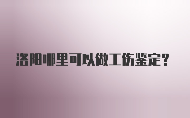 洛阳哪里可以做工伤鉴定？