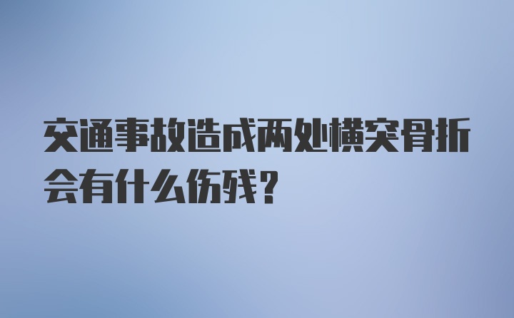 交通事故造成两处横突骨折会有什么伤残？