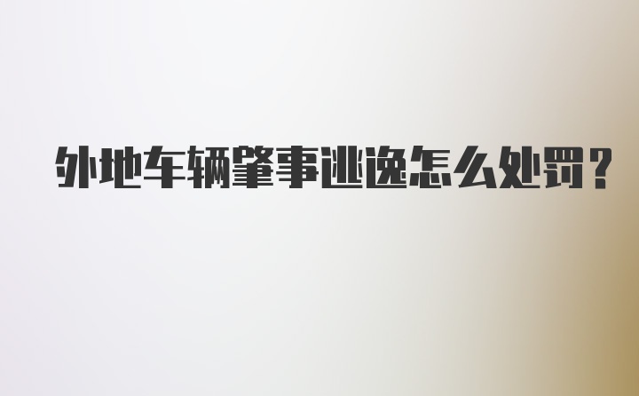 外地车辆肇事逃逸怎么处罚？