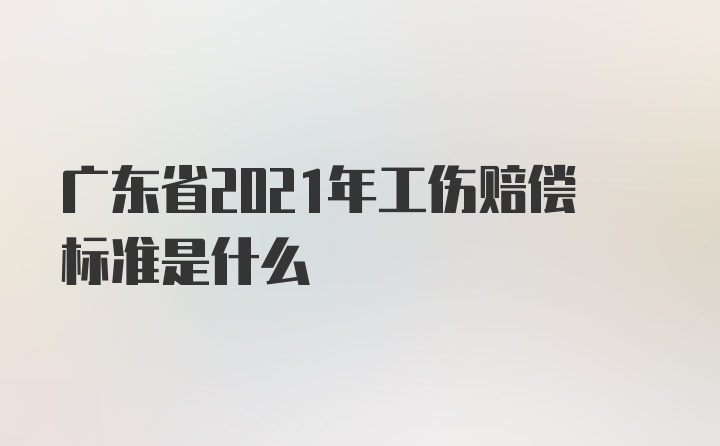 广东省2021年工伤赔偿标准是什么