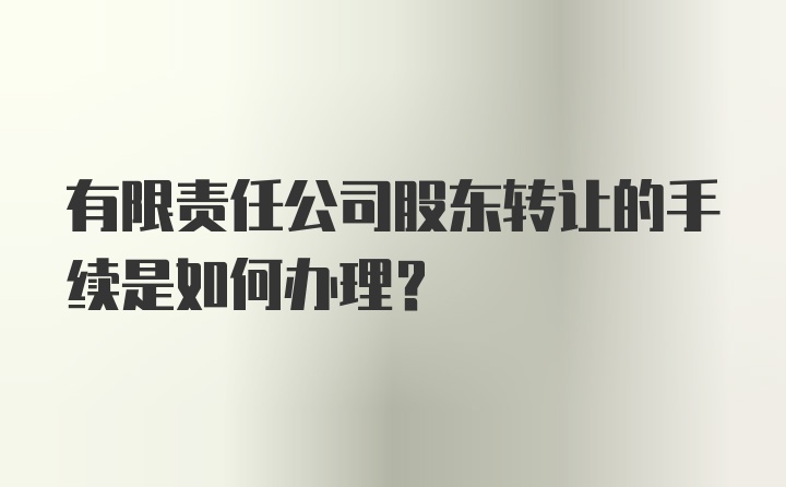 有限责任公司股东转让的手续是如何办理？