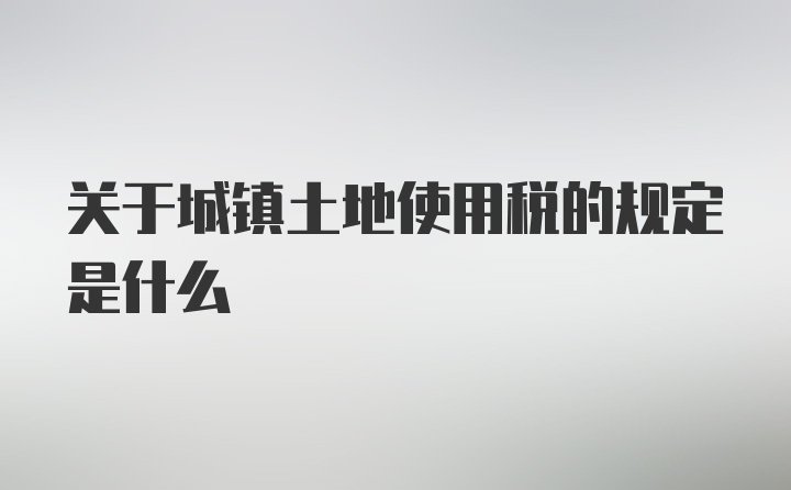 关于城镇土地使用税的规定是什么