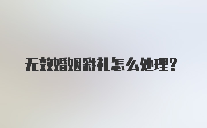 无效婚姻彩礼怎么处理?