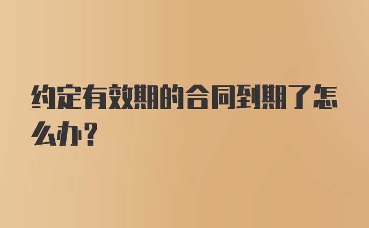 约定有效期的合同到期了怎么办？