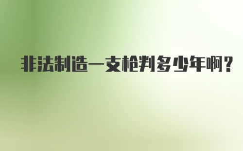 非法制造一支枪判多少年啊？