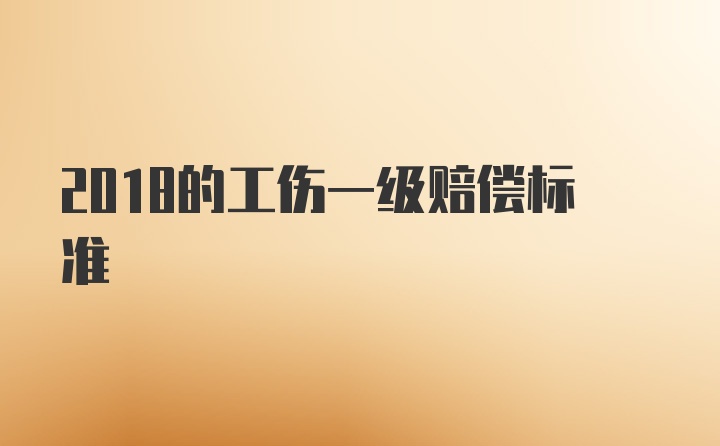 2018的工伤一级赔偿标准