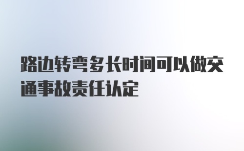 路边转弯多长时间可以做交通事故责任认定