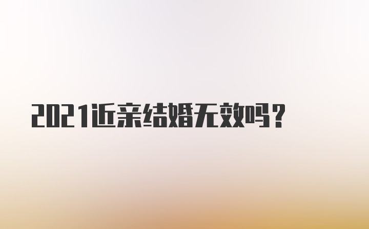 2021近亲结婚无效吗？