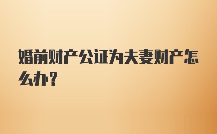 婚前财产公证为夫妻财产怎么办？