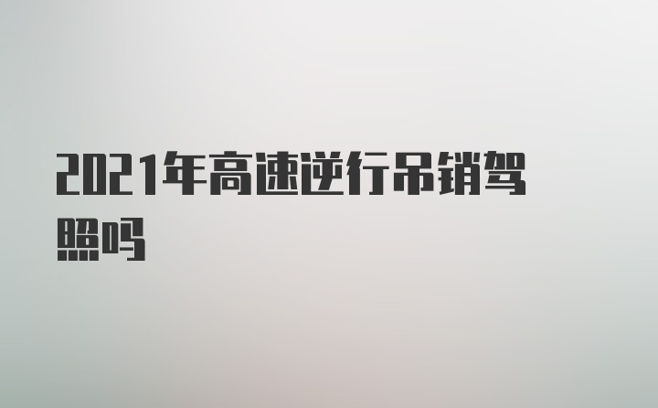 2021年高速逆行吊销驾照吗