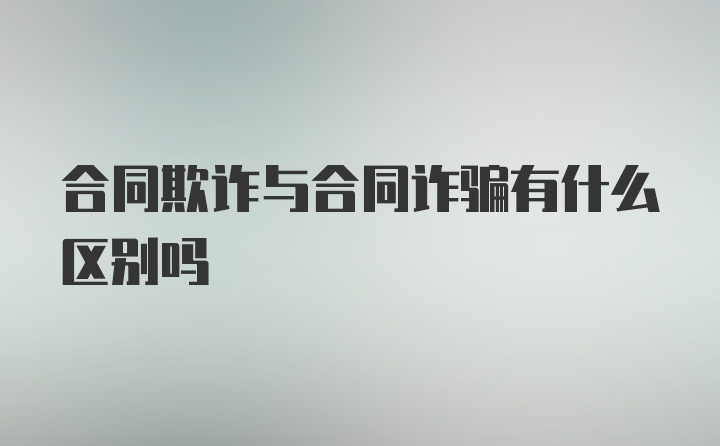 合同欺诈与合同诈骗有什么区别吗