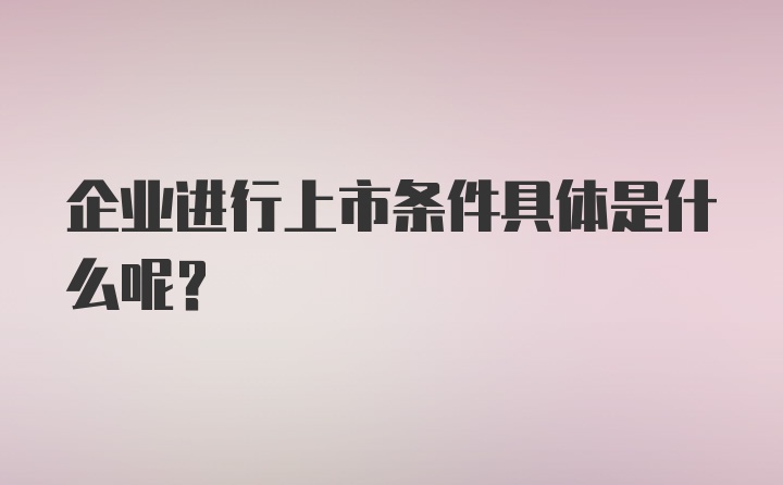 企业进行上市条件具体是什么呢？