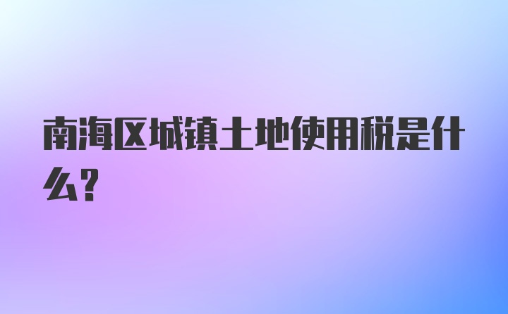 南海区城镇土地使用税是什么？