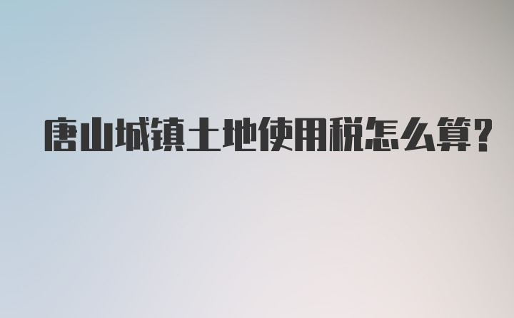 唐山城镇土地使用税怎么算？