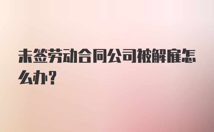 未签劳动合同公司被解雇怎么办？