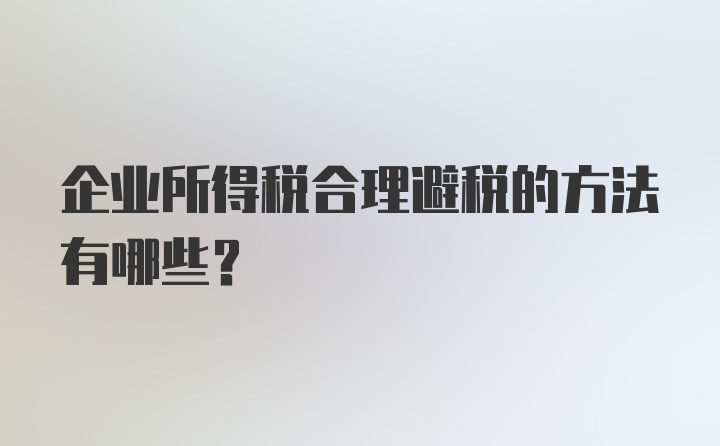 企业所得税合理避税的方法有哪些?