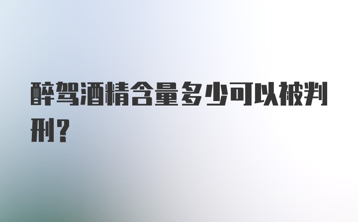 醉驾酒精含量多少可以被判刑？