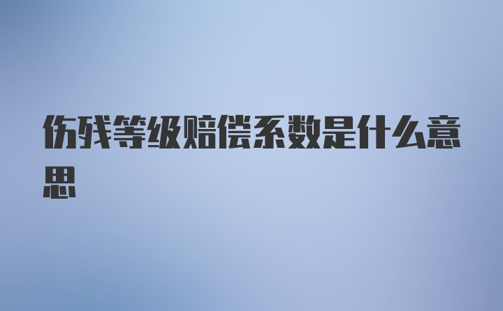 伤残等级赔偿系数是什么意思