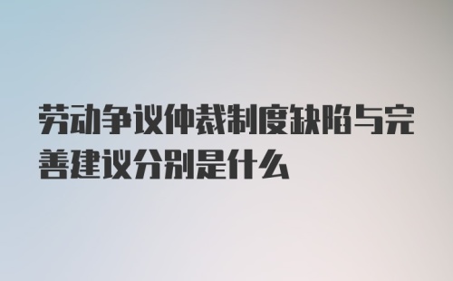 劳动争议仲裁制度缺陷与完善建议分别是什么