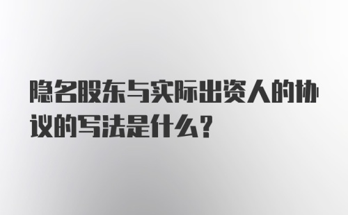 隐名股东与实际出资人的协议的写法是什么？