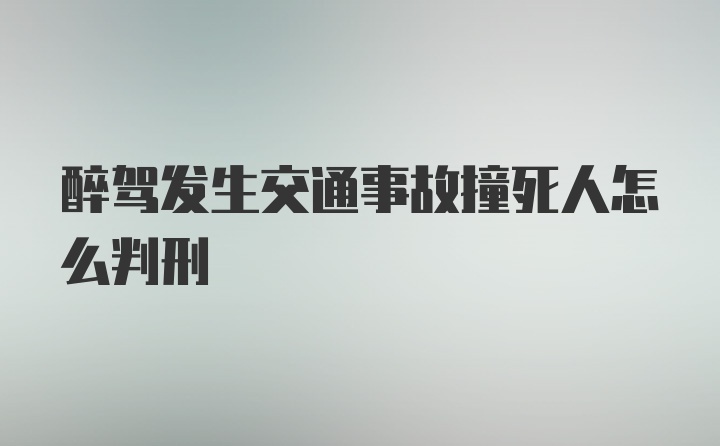 醉驾发生交通事故撞死人怎么判刑