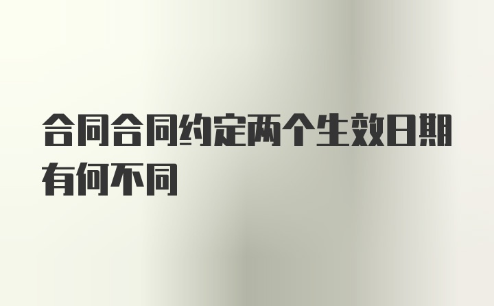 合同合同约定两个生效日期有何不同