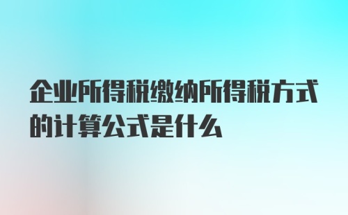 企业所得税缴纳所得税方式的计算公式是什么