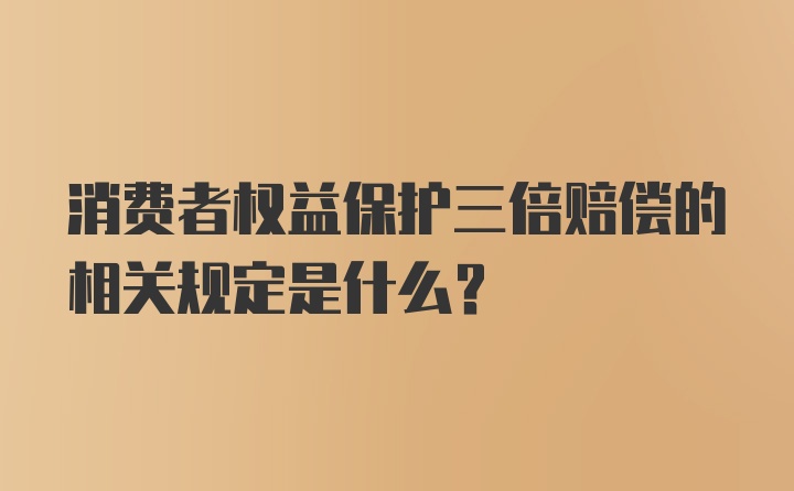 消费者权益保护三倍赔偿的相关规定是什么？