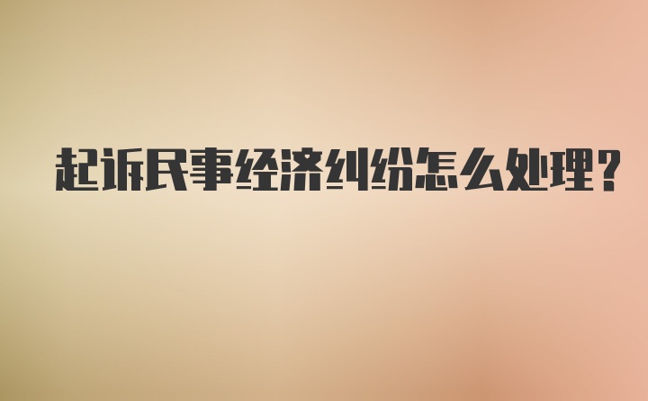 起诉民事经济纠纷怎么处理?