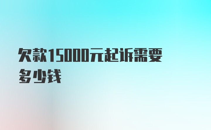 欠款15000元起诉需要多少钱